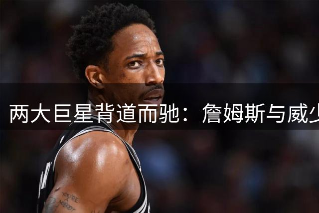 两大巨星背道而驰：詹姆斯与威少的篮球人生路