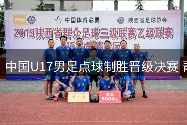 中国U17男足点球制胜晋级决赛 青训成果显露曙光