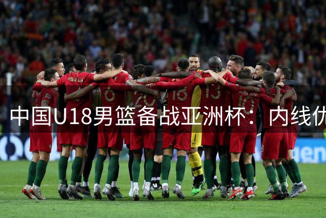 中国U18男篮备战亚洲杯：内线优势凸显，外线命中率亟待提升