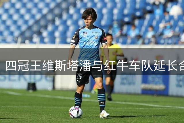 四冠王维斯塔潘与红牛车队延长合约至2030赛季
