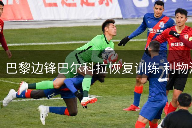 巴黎边锋巴尔科拉恢复训练 利物浦引援计划遇阻