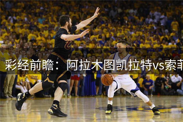 彩经前瞻：阿拉木图凯拉特vs索菲亚列夫斯基，主队盼逆风翻盘