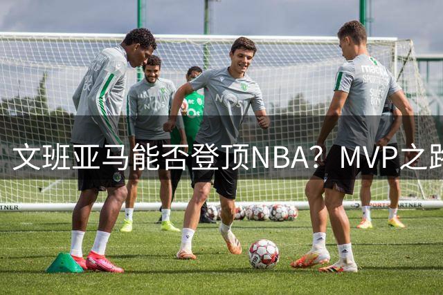文班亚马能否登顶NBA？MVP之路还有多长