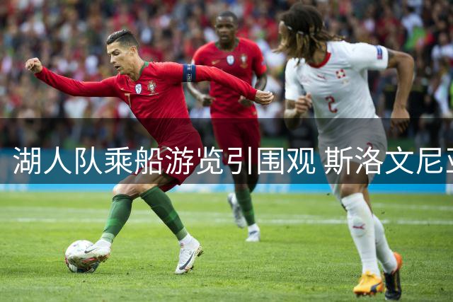 湖人队乘船游览引围观 斯洛文尼亚粉丝齐声欢呼东契奇