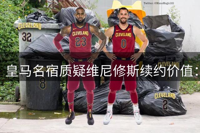 皇马名宿质疑维尼修斯续约价值：其他豪门无意签他
