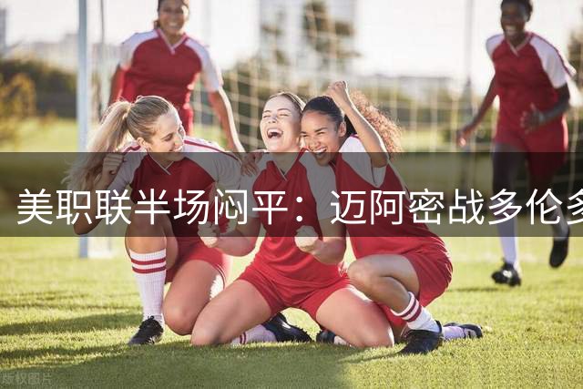 美职联半场闷平：迈阿密战多伦多互交白卷 苏神错失破门良机