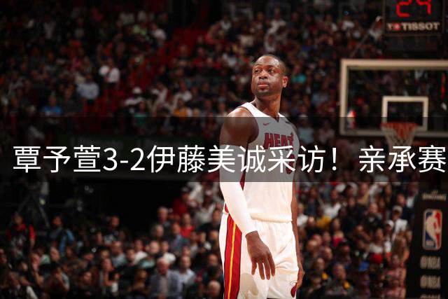 覃予萱3-2伊藤美诚采访！亲承赛前准备丰富，回应三五局关键分！