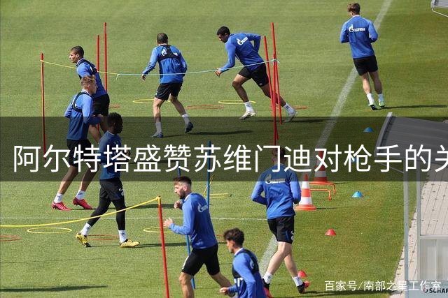 阿尔特塔盛赞苏维门迪对枪手的关键作用