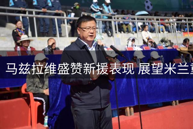 马兹拉维盛赞新援表现 展望米兰重磅对决