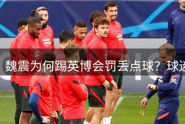 魏震为何踢英博会罚丢点球？球迷给出背后原因，引发热议
