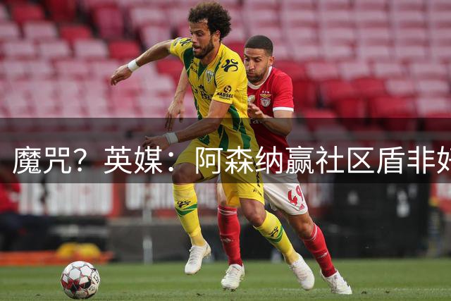 魔咒？英媒：阿森纳赢社区盾非好事 或许会无缘英超卫冕