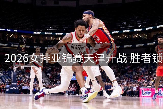 2026女排亚锦赛天津开战 胜者锁定洛杉矶奥运资格